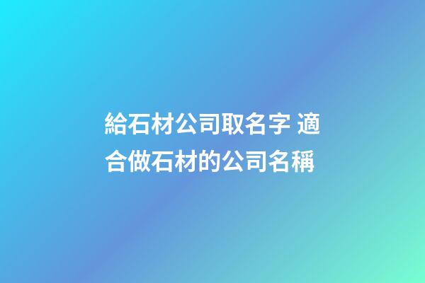 給石材公司取名字 適合做石材的公司名稱-第1張-公司起名-玄機派